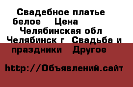 Свадебное платье ( белое) › Цена ­ 14 000 - Челябинская обл., Челябинск г. Свадьба и праздники » Другое   